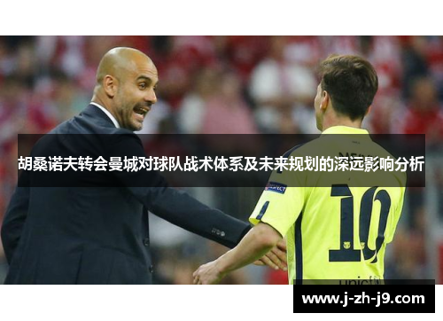胡桑诺夫转会曼城对球队战术体系及未来规划的深远影响分析 胡桑诺夫转会曼城对球队战术体系及未来规划的深远影响分析