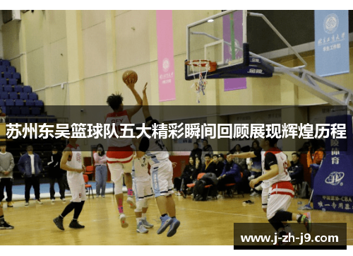 苏州东吴篮球队五大精彩瞬间回顾展现辉煌历程 苏州东吴篮球队五大精彩瞬间回顾展现辉煌历程