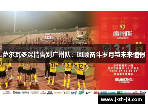 萨尔瓦多深情告别广州队：回顾奋斗岁月与未来憧憬