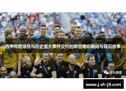 西甲传奇球员与历史重大事件交织的那些难忘瞬间与背后故事