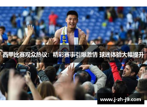 西甲比赛观众热议：精彩赛事引爆激情 球迷体验大幅提升
