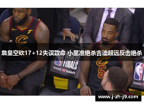 詹皇空砍17+12失误致命 小里准绝杀吉迪超远反击绝杀