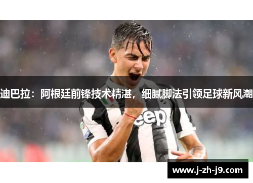 迪巴拉：阿根廷前锋技术精湛，细腻脚法引领足球新风潮