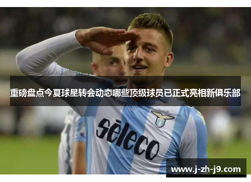 重磅盘点今夏球星转会动态哪些顶级球员已正式亮相新俱乐部