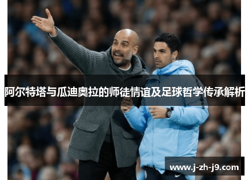 阿尔特塔与瓜迪奥拉的师徒情谊及足球哲学传承解析