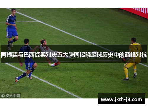 阿根廷与巴西经典对决五大瞬间揭晓足球历史中的巅峰对抗