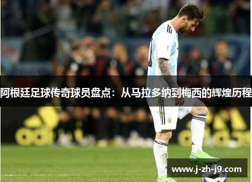 阿根廷足球传奇球员盘点：从马拉多纳到梅西的辉煌历程