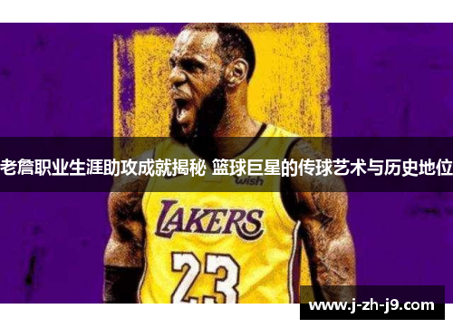 老詹职业生涯助攻成就揭秘 篮球巨星的传球艺术与历史地位