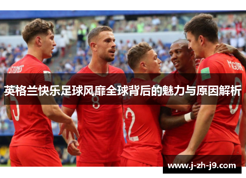英格兰快乐足球风靡全球背后的魅力与原因解析