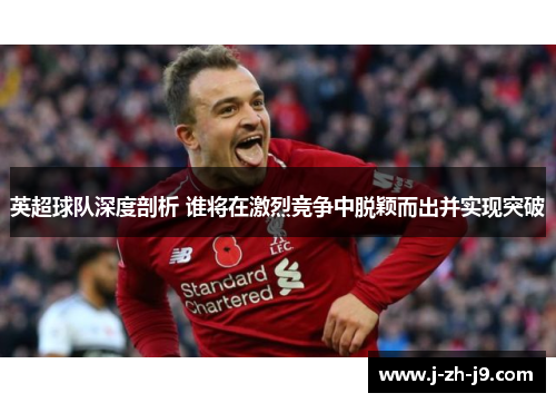 英超球队深度剖析 谁将在激烈竞争中脱颖而出并实现突破