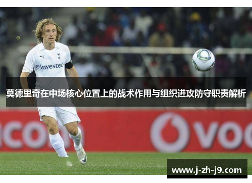 莫德里奇在中场核心位置上的战术作用与组织进攻防守职责解析