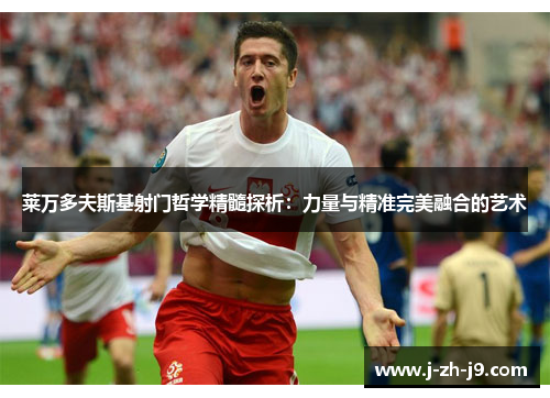 莱万多夫斯基射门哲学精髓探析:力量与精准完美融合的艺术 莱万多夫斯基射门哲学精髓探析:力量与精准完美融合的艺术
