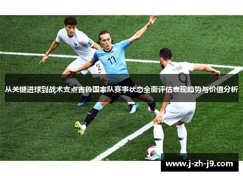 从关键进球到战术支点吉鲁国家队赛事状态全面评估表现趋势与价值分析