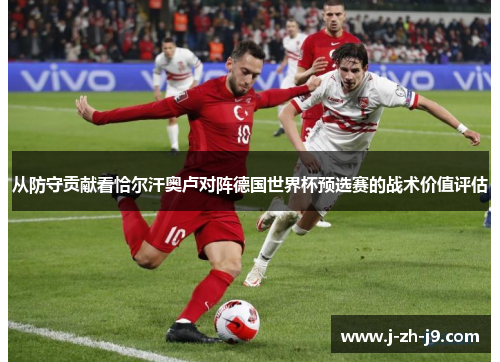 从防守贡献看恰尔汗奥卢对阵德国世界杯预选赛的战术价值评估