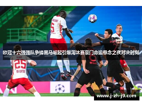 欧冠十六强强队争锋黑马崛起引爆淘汰赛豪门命运悬念之夜对决时刻