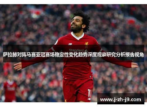 萨拉赫对阵马赛亚冠赛场稳定性变化趋势深度观察研究分析报告视角