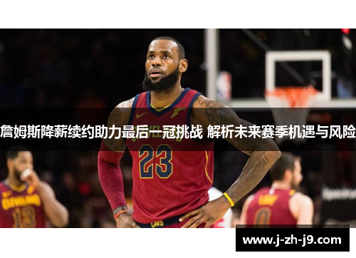 詹姆斯降薪续约助力最后一冠挑战 解析未来赛季机遇与风险