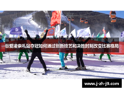 谷爱凌崇礼站夺冠如何通过创新技艺和决胜时刻改变比赛格局