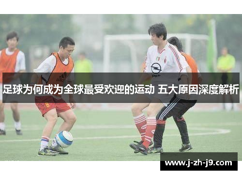 足球为何成为全球最受欢迎的运动 五大原因深度解析