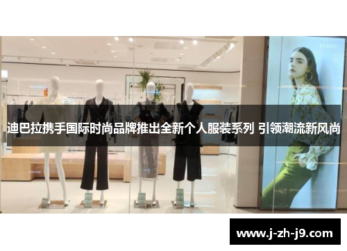 迪巴拉携手国际时尚品牌推出全新个人服装系列 引领潮流新风尚