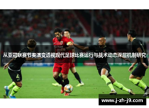 从亚冠联赛节奏演变透视现代足球比赛运行与战术动态深层机制研究
