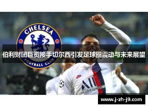 伯利财团巨资接手切尔西引发足球圈震动与未来展望