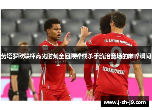 劳塔罗欧联杯高光时刻全回顾锋线杀手统治赛场的巅峰瞬间