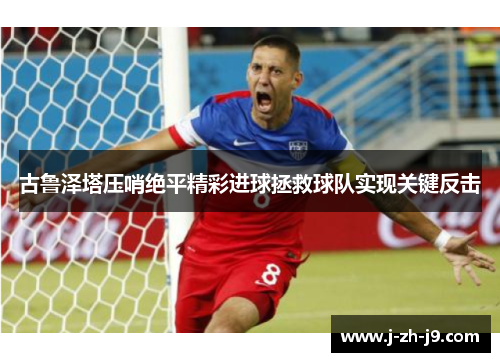 古鲁泽塔压哨绝平精彩进球拯救球队实现关键反击