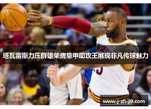 塔瓦雷斯力压群雄荣膺意甲助攻王展现非凡传球魅力 塔瓦雷斯力压群雄荣膺意甲助攻王展现非凡传球魅力