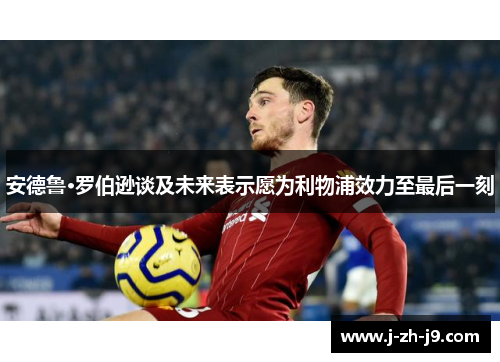 安德鲁·罗伯逊谈及未来表示愿为利物浦效力至最后一刻 安德鲁·罗伯逊谈及未来表示愿为利物浦效力至最后一刻