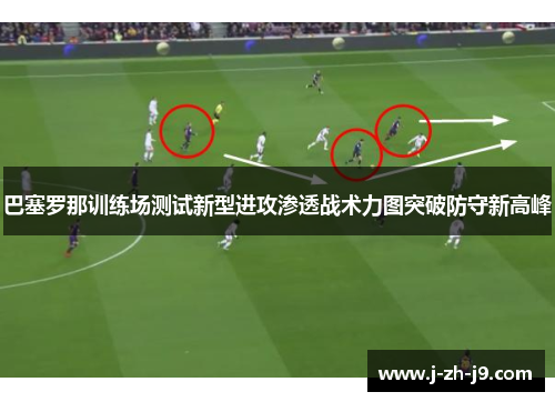 巴塞罗那训练场测试新型进攻渗透战术力图突破防守新高峰