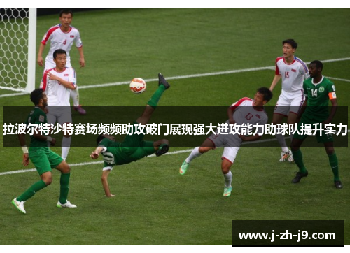 拉波尔特沙特赛场频频助攻破门展现强大进攻能力助球队提升实力 拉波尔特沙特赛场频频助攻破门展现强大进攻能力助球队提升实力