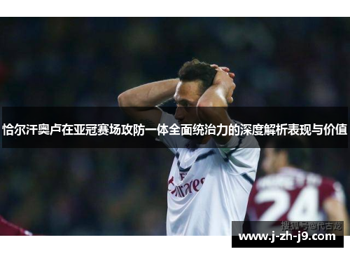 恰尔汗奥卢在亚冠赛场攻防一体全面统治力的深度解析表现与价值