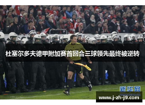 杜塞尔多夫德甲附加赛首回合三球领先最终被逆转 杜塞尔多夫德甲附加赛首回合三球领先最终被逆转
