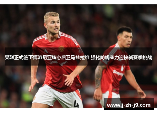 曼联正式签下博洛尼亚核心后卫马兹拉维 强化防线实力迎接新赛季挑战