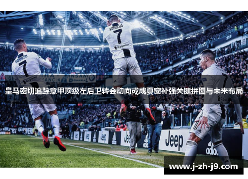 皇马密切追踪意甲顶级左后卫转会动向或成夏窗补强关键拼图与未来布局 皇马密切追踪意甲顶级左后卫转会动向或成夏窗补强关键拼图与未来布局