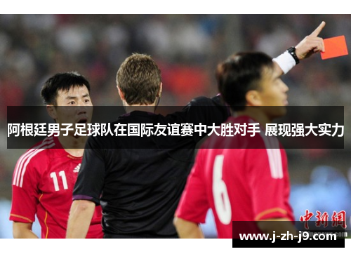 阿根廷男子足球队在国际友谊赛中大胜对手 展现强大实力