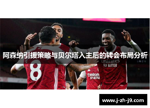 阿森纳引援策略与贝尔塔入主后的转会布局分析