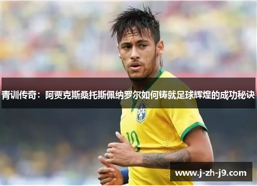 青训传奇：阿贾克斯桑托斯佩纳罗尔如何铸就足球辉煌的成功秘诀