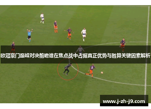 欧冠豪门巅峰对决前瞻谁在焦点战中占据真正优势与胜算关键因素解析 欧冠豪门巅峰对决前瞻谁在焦点战中占据真正优势与胜算关键因素解析