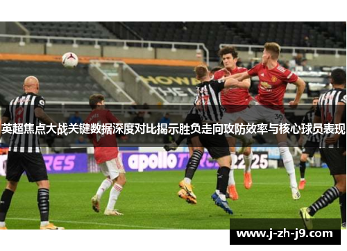 英超焦点大战关键数据深度对比揭示胜负走向攻防效率与核心球员表现 英超焦点大战关键数据深度对比揭示胜负走向攻防效率与核心球员表现
