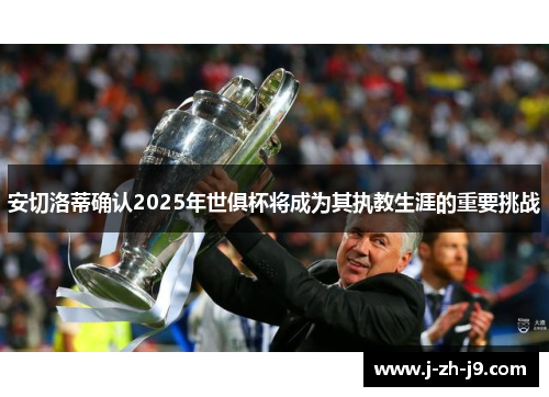 安切洛蒂确认2025年世俱杯将成为其执教生涯的重要挑战 安切洛蒂确认2025年世俱杯将成为其执教生涯的重要挑战