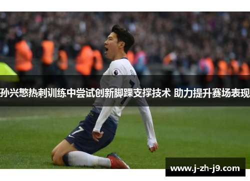 孙兴慜热刺训练中尝试创新脚踝支撑技术 助力提升赛场表现 孙兴慜热刺训练中尝试创新脚踝支撑技术 助力提升赛场表现